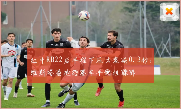 红牛RB22后半程下压力衰减0.3秒，维斯塔潘抱怨赛车平衡性骤降