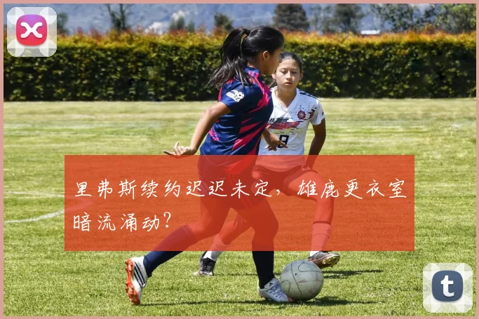 里弗斯续约迟迟未定,雄鹿更衣室暗流涌动?