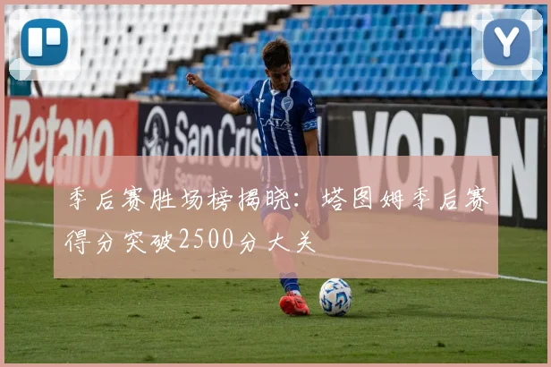 季后赛胜场榜揭晓：塔图姆季后赛得分突破2500分大关
